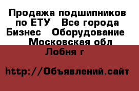 Продажа подшипников по ЕТУ - Все города Бизнес » Оборудование   . Московская обл.,Лобня г.